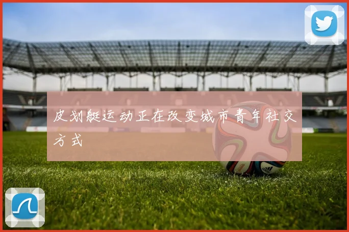 皮划艇运动正在改变城市青年社交方式