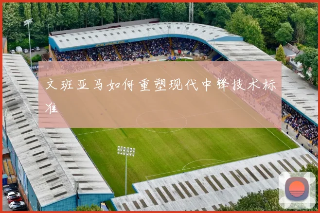 文班亚马如何重塑现代中锋技术标准