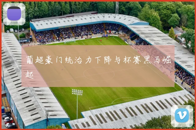 葡超豪门统治力下降与杯赛黑马崛起