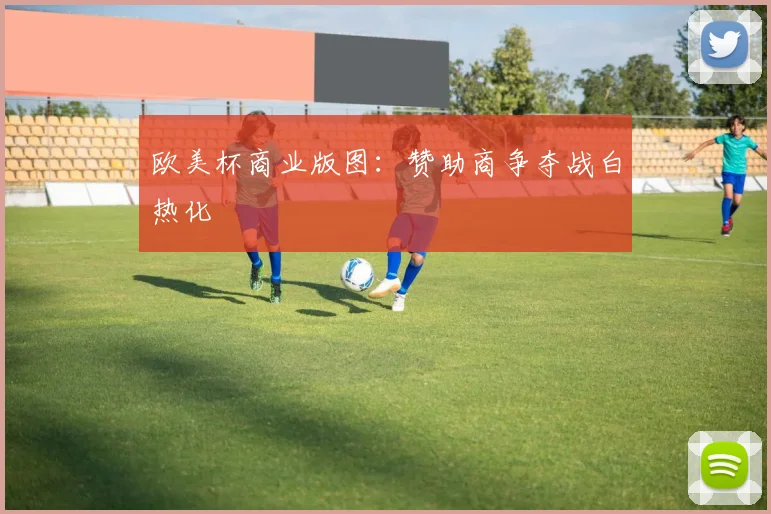 欧美杯商业版图：赞助商争夺战白热化
