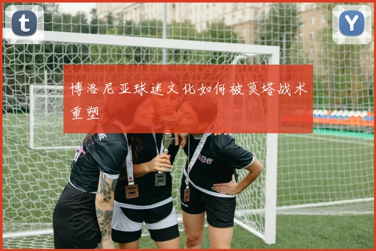 博洛尼亚球迷文化如何被莫塔战术重塑