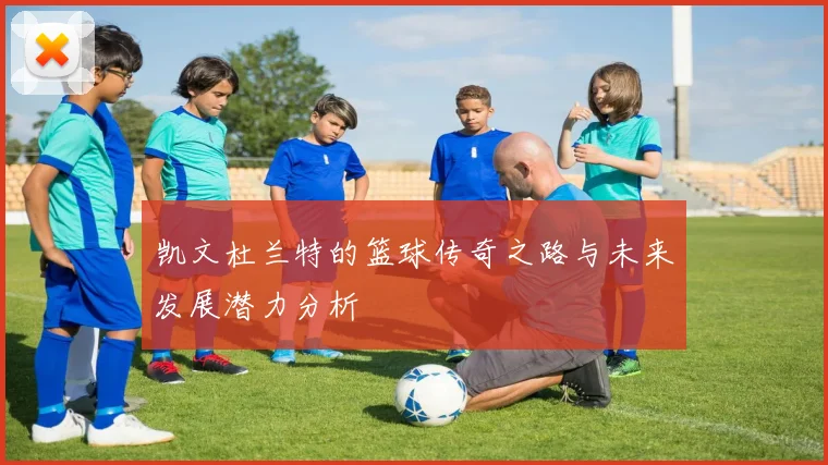 凯文杜兰特的篮球传奇之路与未来发展潜力分析