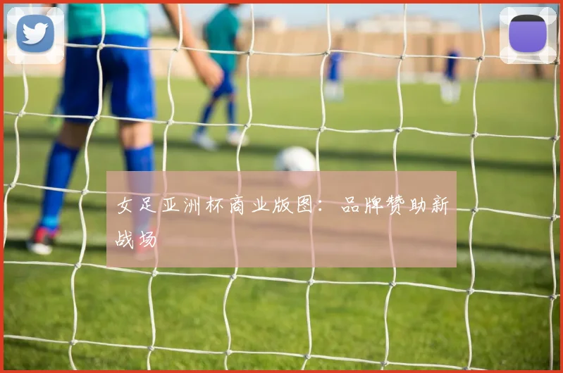 女足亚洲杯商业版图：品牌赞助新战场