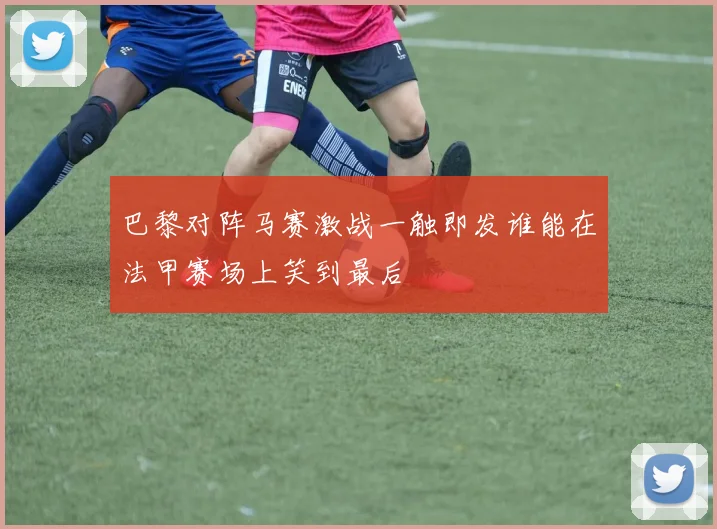 巴黎对阵马赛激战一触即发谁能在法甲赛场上笑到最后