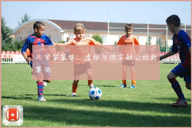 元宇宙篮球：虚拟与现实融合的新赛场