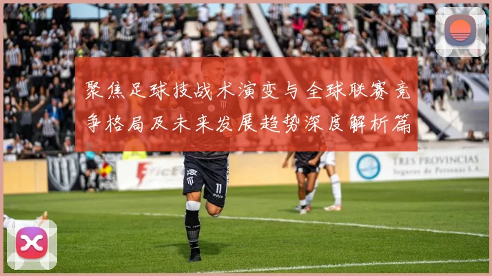 聚焦足球技战术演变与全球联赛竞争格局及未来发展趋势深度解析篇