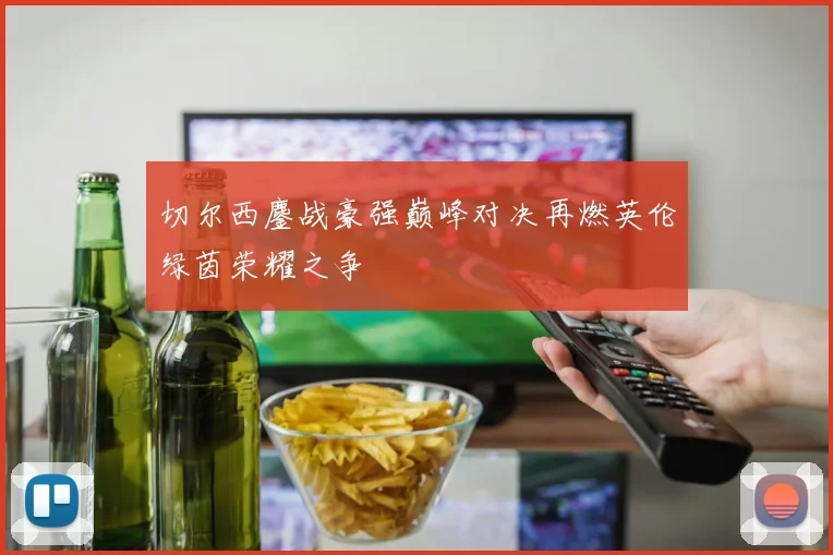切尔西鏖战豪强巅峰对决再燃英伦绿茵荣耀之争