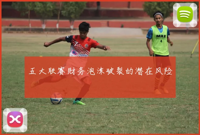 五大联赛财务泡沫破裂的潜在风险