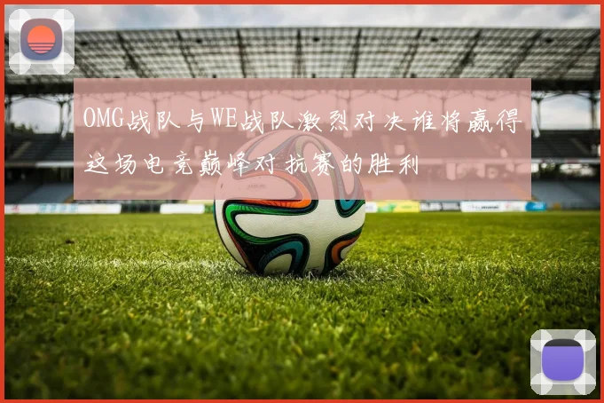OMG战队与WE战队激烈对决谁将赢得这场电竞巅峰对抗赛的胜利