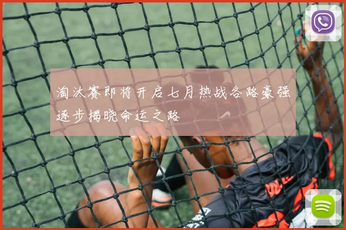 淘汰赛即将开启七月热战各路豪强逐步揭晓命运之路